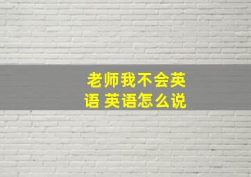 老师我不会英语 英语怎么说